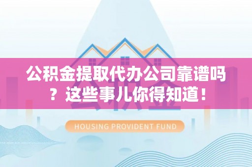光山公积金提取代办公司靠谱吗？这些事儿你得知道！