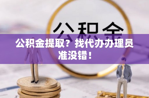 光山公积金提取？找代办办理员准没错！