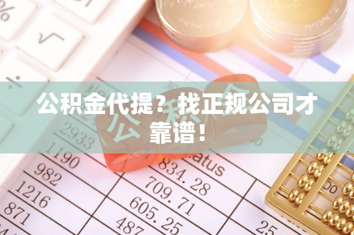 光山公积金代提？找正规公司才靠谱！