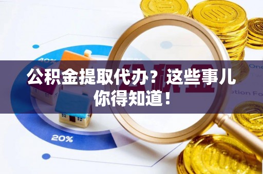 光山公积金提取代办？这些事儿你得知道！