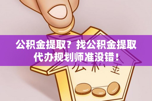 光山公积金提取？找公积金提取代办规划师准没错！