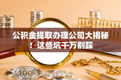 光山公积金提取办理公司大揭秘！这些坑千万别踩