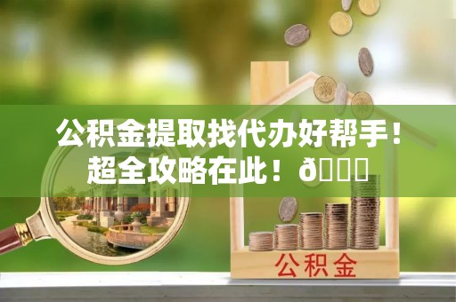 光山公积金提取找代办好帮手！超全攻略在此！😎