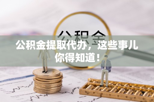 光山公积金提取代办，这些事儿你得知道！