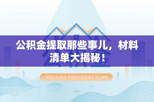 光山公积金提取那些事儿，材料清单大揭秘！