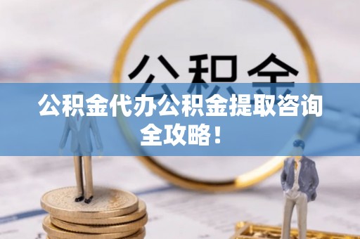 光山公积金代办公积金提取咨询全攻略！