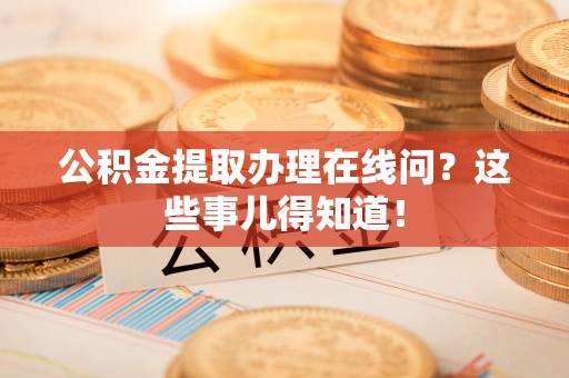 光山公积金提取办理在线问？这些事儿得知道！