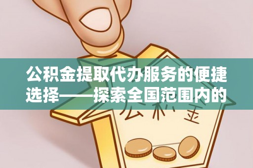 光山公积金提取代办服务的便捷选择——探索全国范围内的优质服务提供商