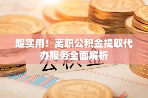 光山超实用！离职公积金提取代办服务全面解析