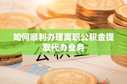 光山如何顺利办理离职公积金提取代办业务