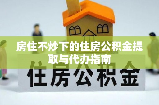 光山房住不炒下的住房公积金提取与代办指南