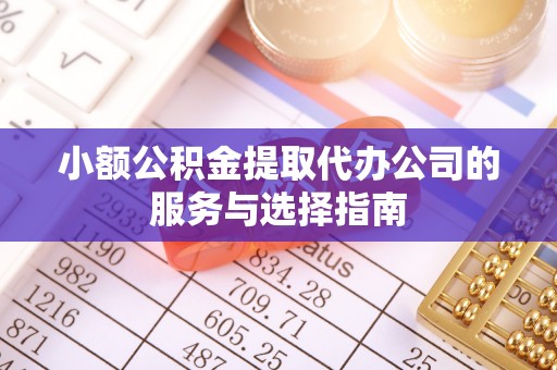 光山小额公积金提取代办公司的服务与选择指南
