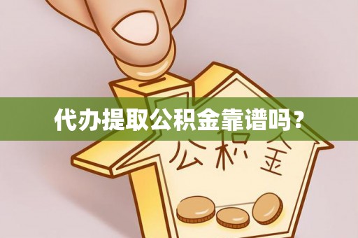 光山代办提取公积金靠谱吗？