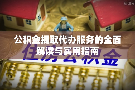 光山公积金提取代办服务的全面解读与实用指南
