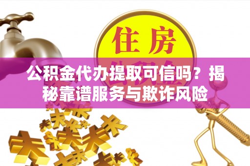 光山公积金代办提取可信吗？揭秘靠谱服务与欺诈风险